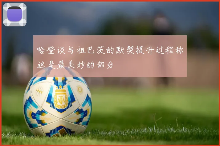 哈登谈与祖巴茨的默契提升过程称这是最美妙的部分