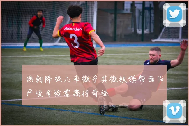 热刺降级几率微乎其微铁锤帮面临严峻考验需期待奇迹