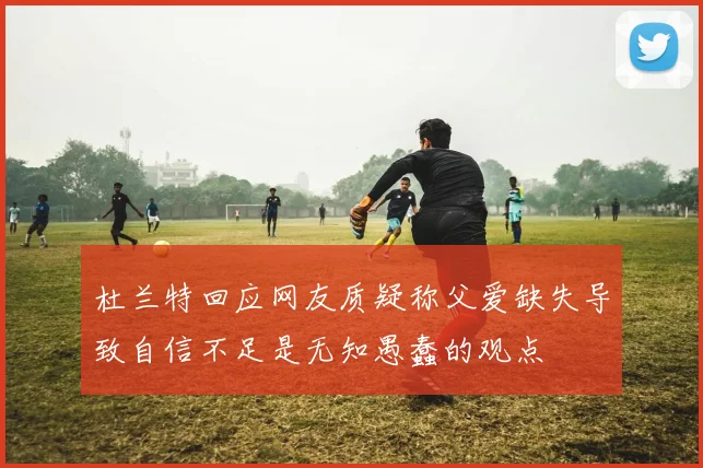 杜兰特回应网友质疑称父爱缺失导致自信不足是无知愚蠢的观点