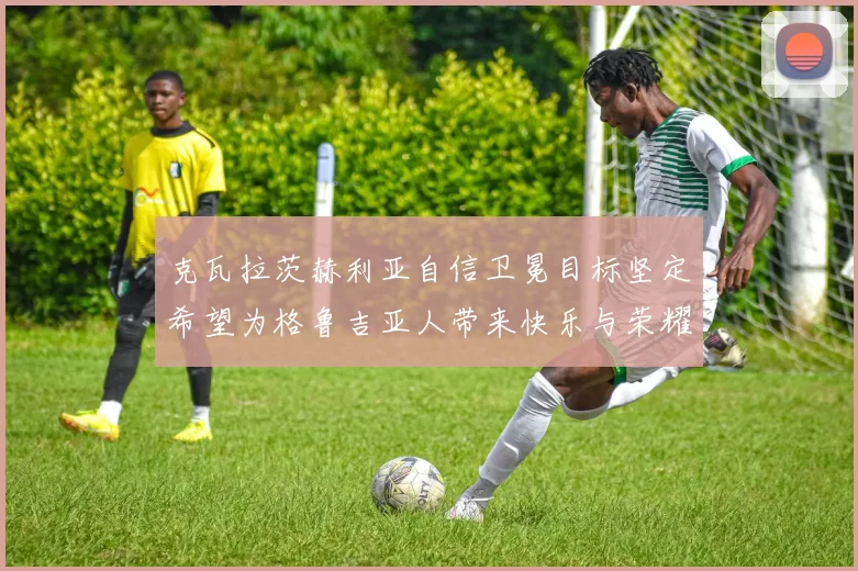 克瓦拉茨赫利亚自信卫冕目标坚定希望为格鲁吉亚人带来快乐与荣耀