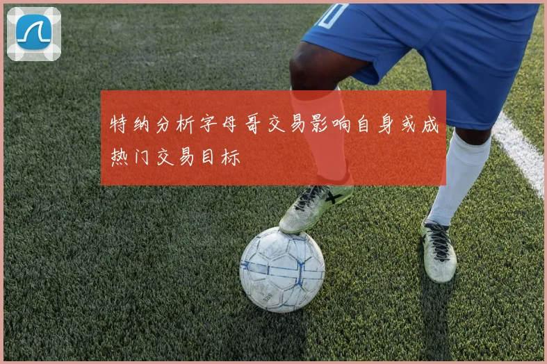 特纳分析字母哥交易影响自身或成热门交易目标