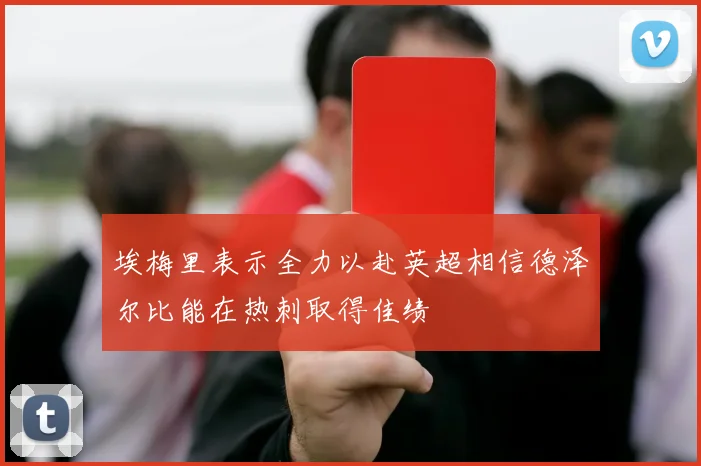 埃梅里表示全力以赴英超相信德泽尔比能在热刺取得佳绩