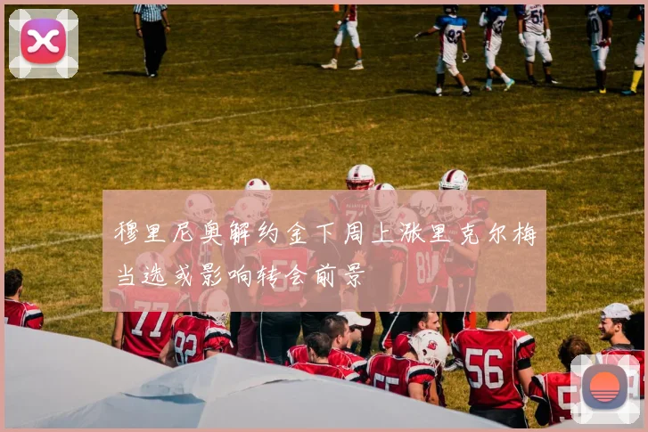 穆里尼奥解约金下周上涨里克尔梅当选或影响转会前景