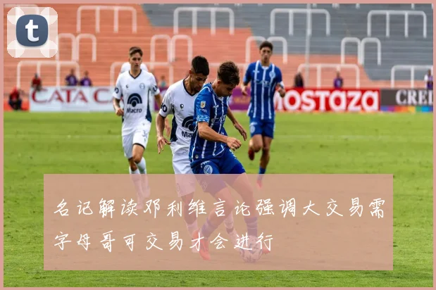 名记解读邓利维言论强调大交易需字母哥可交易才会进行