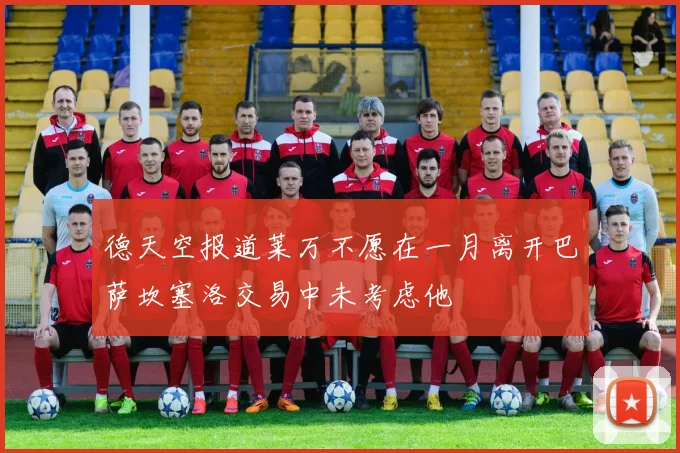 德天空报道莱万不愿在一月离开巴萨坎塞洛交易中未考虑他