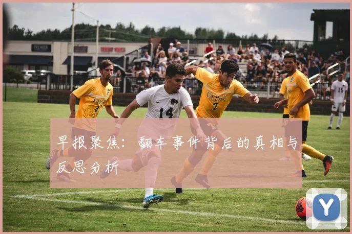 早报聚焦：翻车事件背后的真相与反思分析