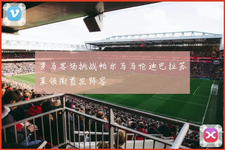 罗马客场挑战帕尔马马伦迪巴拉苏莱领衔首发阵容