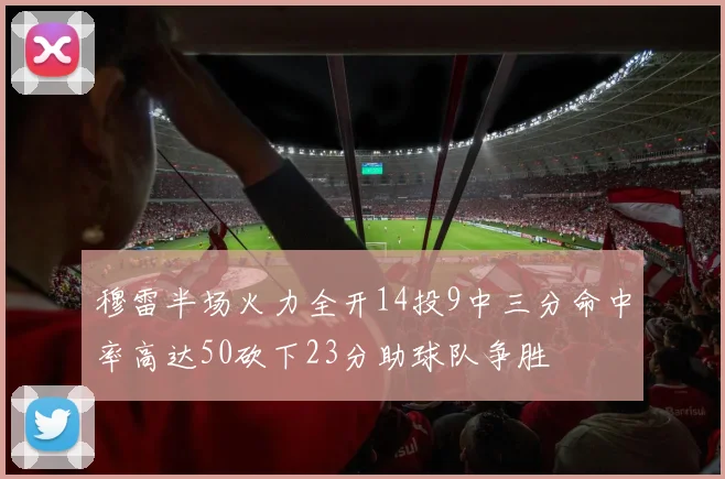穆雷半场火力全开14投9中三分命中率高达50砍下23分助球队争胜