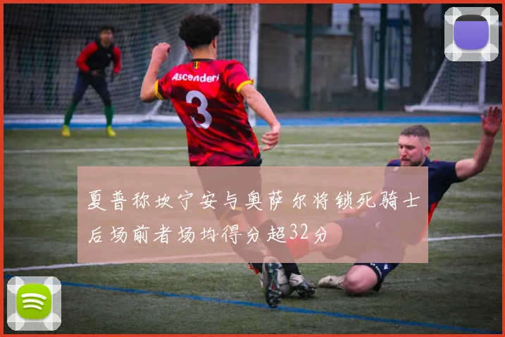 夏普称坎宁安与奥萨尔将锁死骑士后场前者场均得分超32分